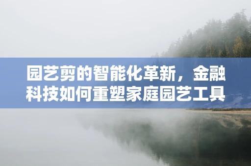 园艺剪的智能化革新，金融科技如何重塑家庭园艺工具市场？