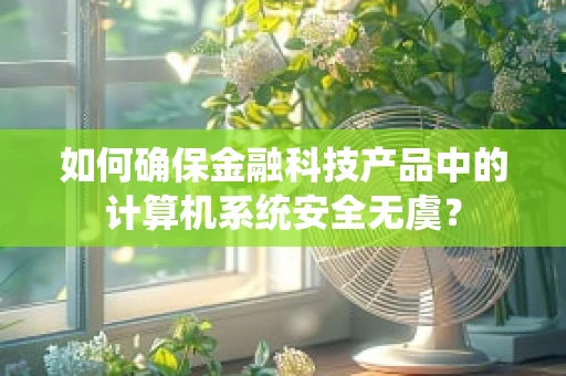 如何确保金融科技产品中的计算机系统安全无虞？
