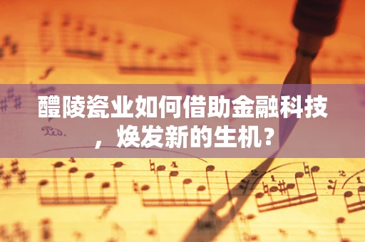 醴陵瓷业如何借助金融科技，焕发新的生机？
