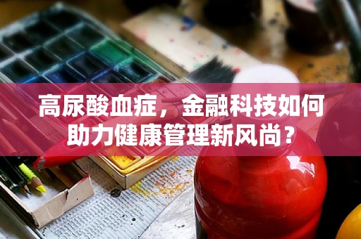 高尿酸血症，金融科技如何助力健康管理新风尚？