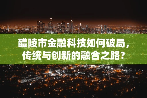 醴陵市金融科技如何破局，传统与创新的融合之路？
