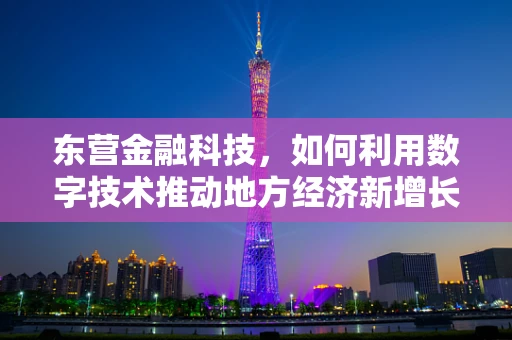 东营金融科技，如何利用数字技术推动地方经济新增长？