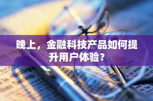 晚上，金融科技产品如何提升用户体验？