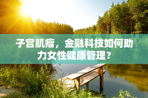 子宫肌瘤，金融科技如何助力女性健康管理？