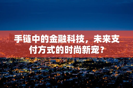 手链中的金融科技，未来支付方式的时尚新宠？