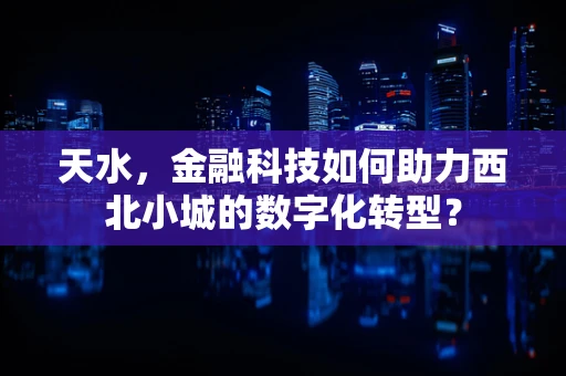 天水，金融科技如何助力西北小城的数字化转型？