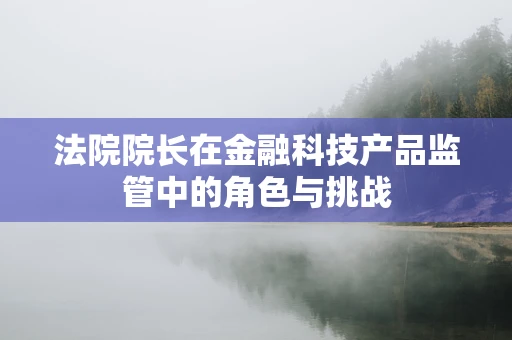 法院院长在金融科技产品监管中的角色与挑战