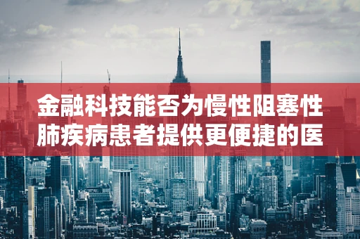 金融科技能否为慢性阻塞性肺疾病患者提供更便捷的医疗融资途径？
