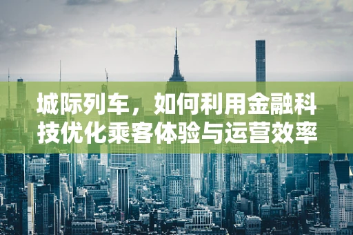 城际列车，如何利用金融科技优化乘客体验与运营效率？