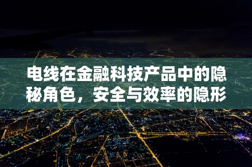 电线在金融科技产品中的隐秘角色，安全与效率的隐形桥梁？