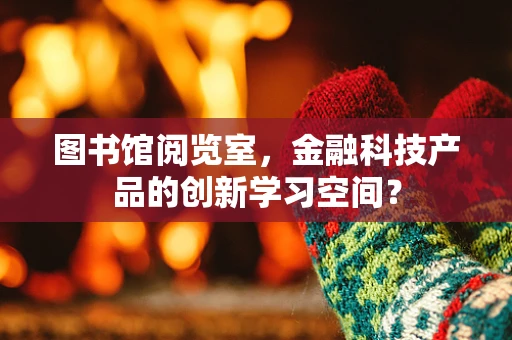 图书馆阅览室，金融科技产品的创新学习空间？