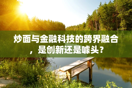 炒面与金融科技的跨界融合，是创新还是噱头？