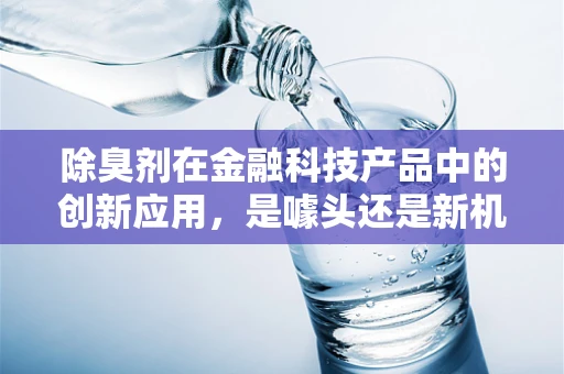 除臭剂在金融科技产品中的创新应用，是噱头还是新机遇？