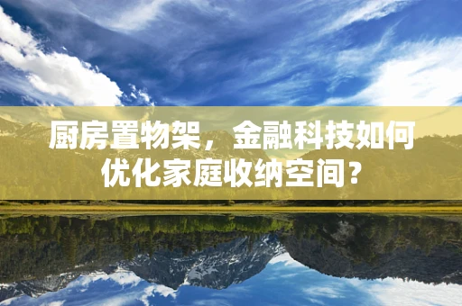 厨房置物架，金融科技如何优化家庭收纳空间？