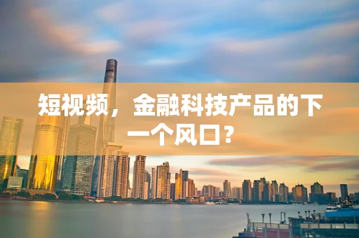 短视频，金融科技产品的下一个风口？