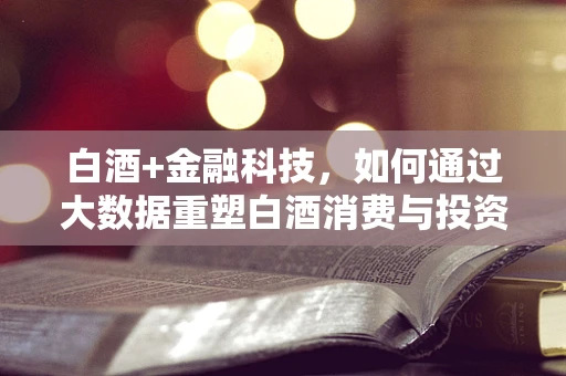 白酒+金融科技，如何通过大数据重塑白酒消费与投资新生态？