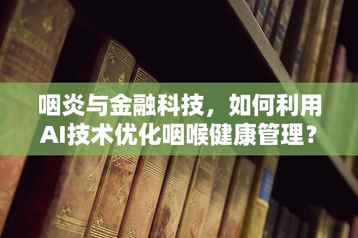 咽炎与金融科技，如何利用AI技术优化咽喉健康管理？