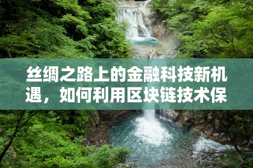 丝绸之路上的金融科技新机遇，如何利用区块链技术保障古丝路文化遗产的数字安全？