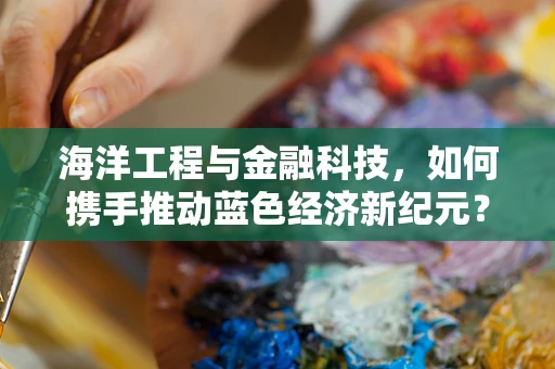 海洋工程与金融科技，如何携手推动蓝色经济新纪元？