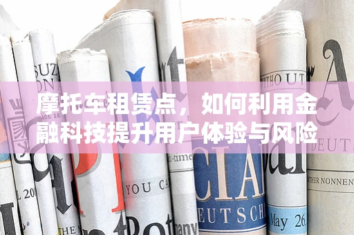 摩托车租赁点，如何利用金融科技提升用户体验与风险管理？
