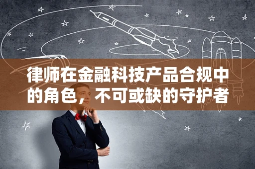 律师在金融科技产品合规中的角色，不可或缺的守护者？