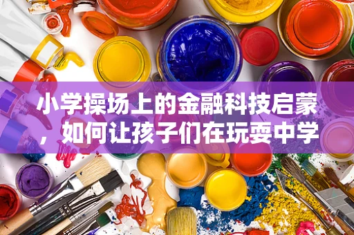 小学操场上的金融科技启蒙，如何让孩子们在玩耍中学习理财？