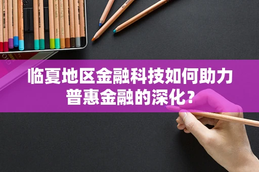 临夏地区金融科技如何助力普惠金融的深化？