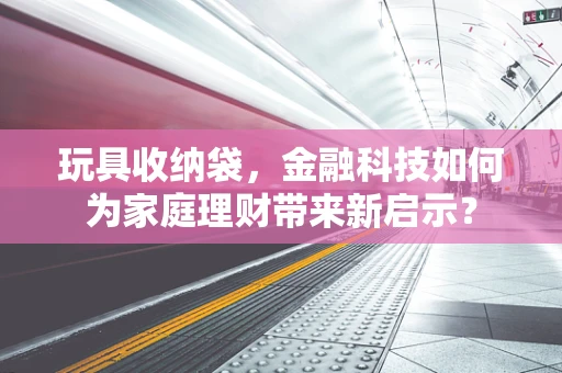 玩具收纳袋，金融科技如何为家庭理财带来新启示？