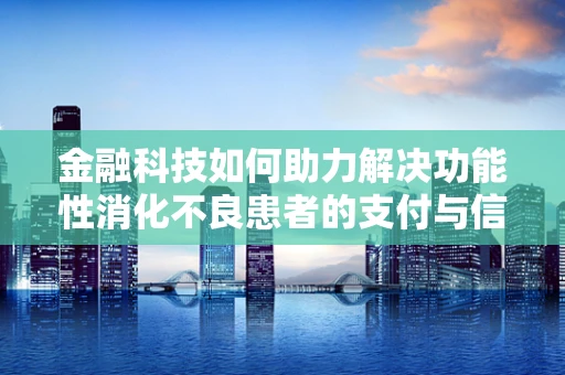 金融科技如何助力解决功能性消化不良患者的支付与信息获取难题？