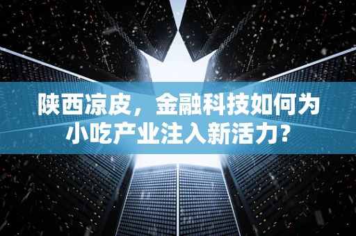陕西凉皮，金融科技如何为小吃产业注入新活力？
