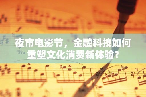 夜市电影节，金融科技如何重塑文化消费新体验？