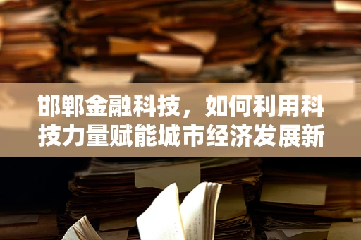 邯郸金融科技，如何利用科技力量赋能城市经济发展新引擎？