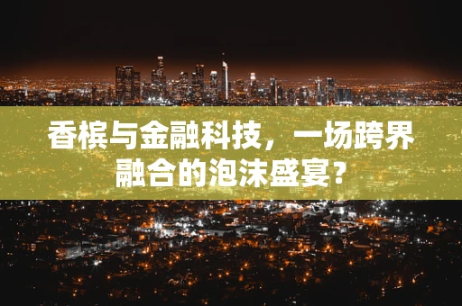 香槟与金融科技，一场跨界融合的泡沫盛宴？