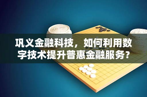 巩义金融科技，如何利用数字技术提升普惠金融服务？
