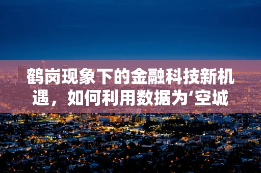 鹤岗现象下的金融科技新机遇，如何利用数据为‘空城’注入活力？
