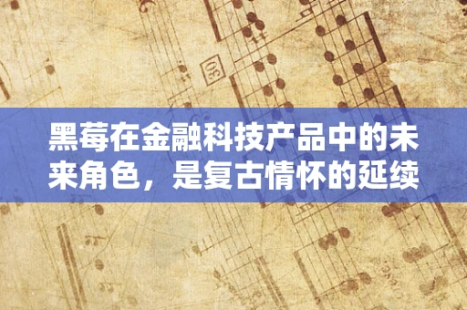 黑莓在金融科技产品中的未来角色，是复古情怀的延续，还是安全领域的革新者？