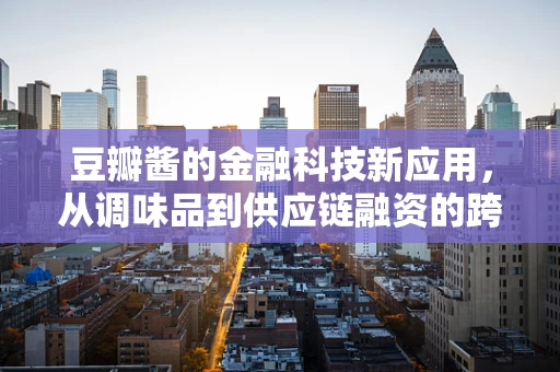 豆瓣酱的金融科技新应用，从调味品到供应链融资的跨界探索