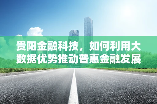 贵阳金融科技，如何利用大数据优势推动普惠金融发展？