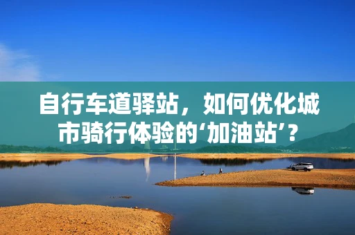 自行车道驿站，如何优化城市骑行体验的‘加油站’？