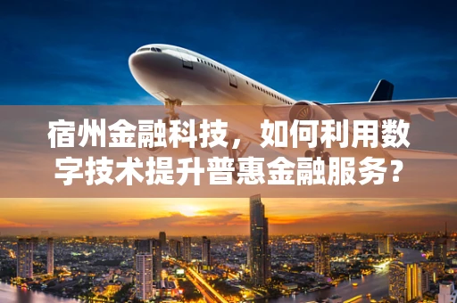 宿州金融科技，如何利用数字技术提升普惠金融服务？