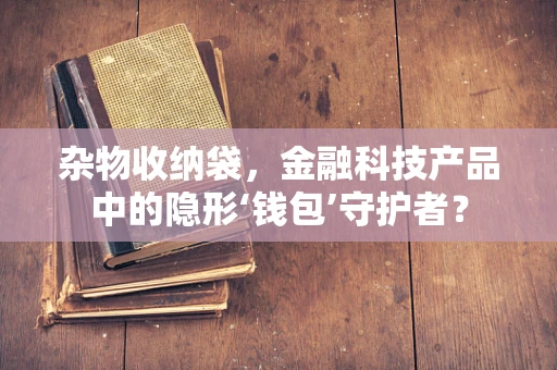 杂物收纳袋，金融科技产品中的隐形‘钱包’守护者？