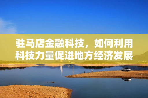 驻马店金融科技，如何利用科技力量促进地方经济发展？