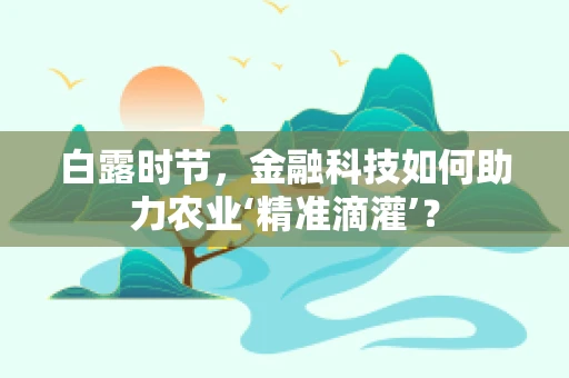 白露时节，金融科技如何助力农业‘精准滴灌’？