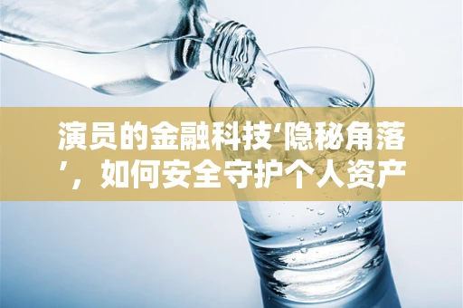 演员的金融科技‘隐秘角落’，如何安全守护个人资产？