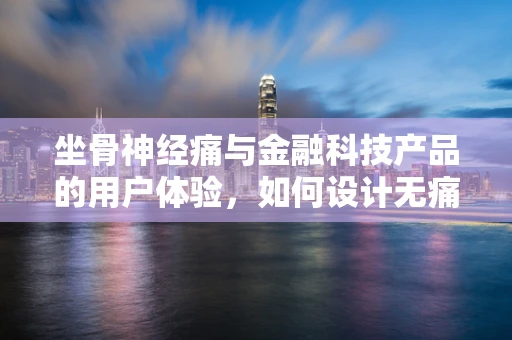 坐骨神经痛与金融科技产品的用户体验，如何设计无痛的数字交互？
