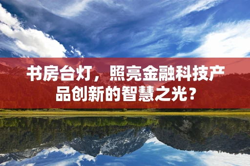 书房台灯，照亮金融科技产品创新的智慧之光？