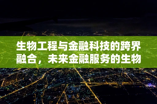 生物工程与金融科技的跨界融合，未来金融服务的生物识别新纪元？