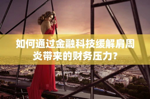 如何通过金融科技缓解肩周炎带来的财务压力？