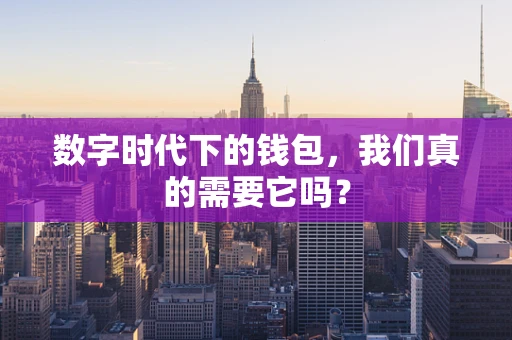 数字时代下的钱包，我们真的需要它吗？