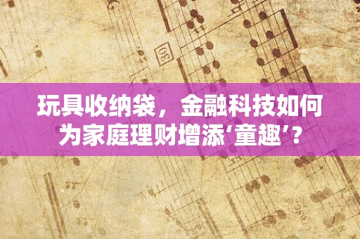 玩具收纳袋，金融科技如何为家庭理财增添‘童趣’？